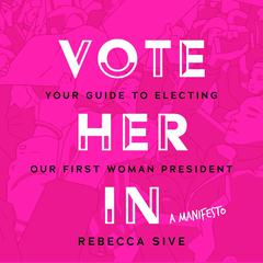 Vote Her In: Your Guide to Electing Our First Woman President Audiobook, by Rebecca Sive