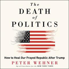 The Death of Politics: How to Heal Our Frayed Republic After Trump Audiobook, by Peter Wehner
