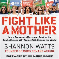 Fight like a Mother: How a Grassroots Movement Took on the Gun Lobby and Why Women Will Change the World Audiobook, by Shannon Watts