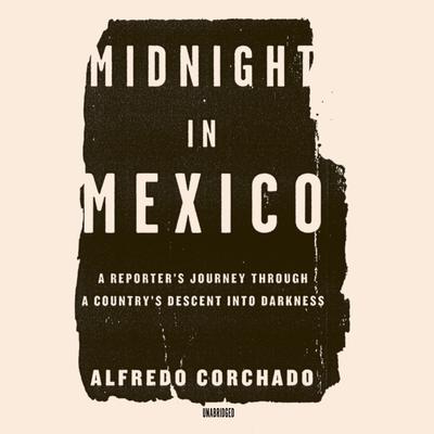 Midnight in Mexico: A Reporter’s Journey through a Country’s Descent into Darkness Audiobook, by Alfredo Corchado