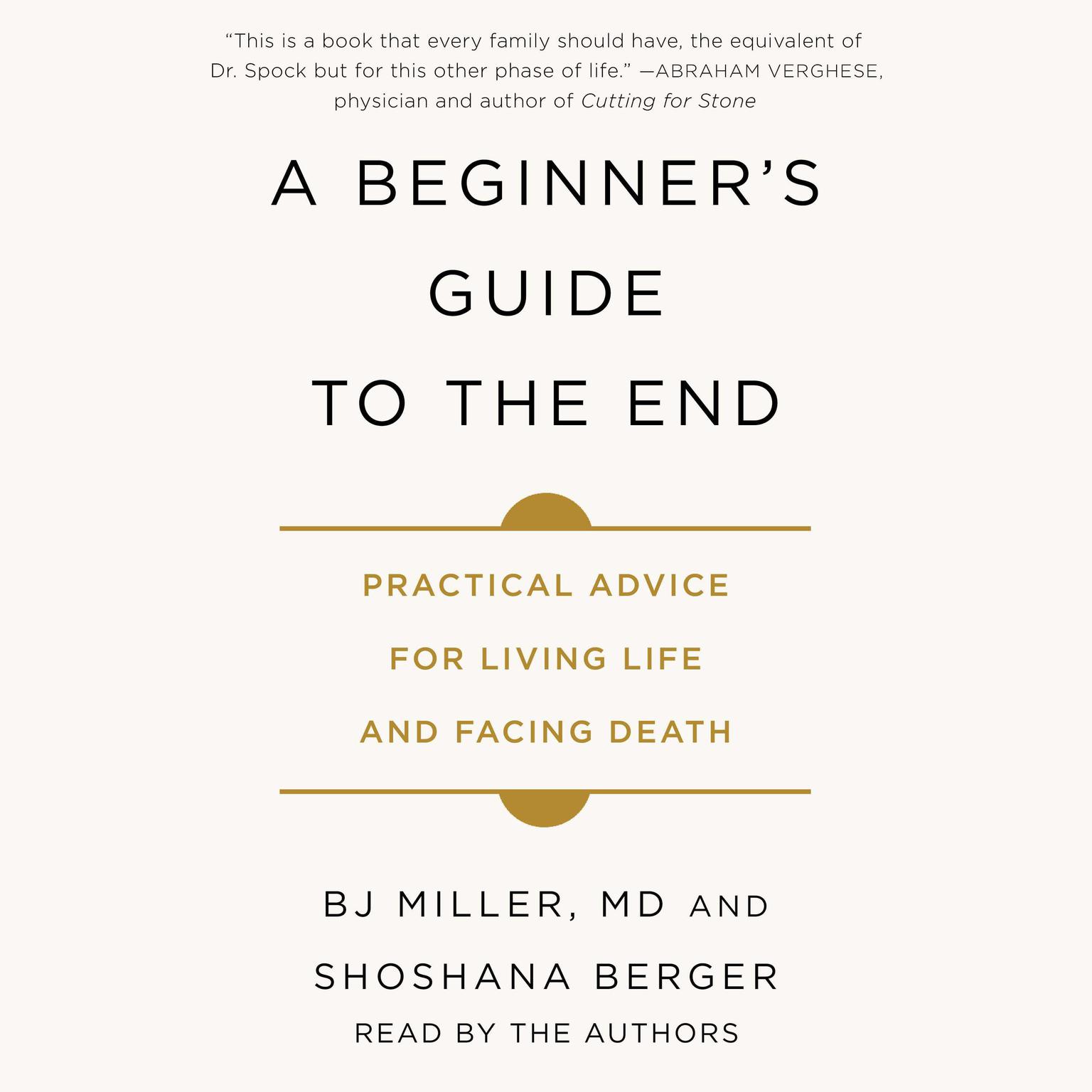 A Beginners Guide to the End: Practical Advice for Living Life and Facing Death Audiobook, by B.J. Miller