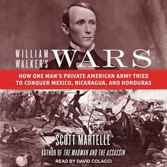 William Walker's Wars: How One Man's Private American Army Tried to Conquer Mexico, Nicaragua, and Honduras Audiobook, by Scott Martelle