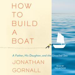 How to Build a Boat: A Father, His Daughter, and the Unsailed Sea Audiobook, by Jonathan Gornall