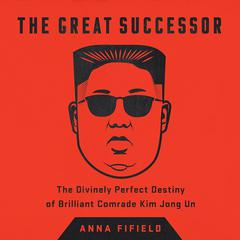The Great Successor: The Divinely Perfect Destiny of Brilliant Comrade Kim Jong Un Audiobook, by Anna Fifield