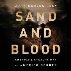 Sand and Blood: Americas Stealth War on the Mexico Border Audiobook, by John Carlos Frey