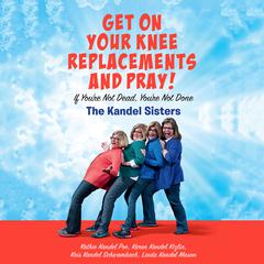 Get on Your Knee Replacements and Pray!: If Youre Not Dead, Youre Not Done Audiobook, by Kathie Kandel Poe