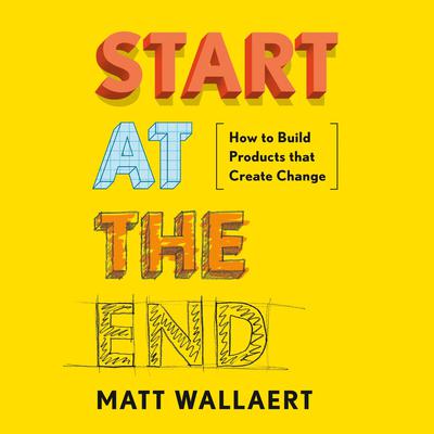 Start at the End: How to Build Products That Create Change Audiobook, by 