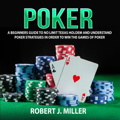 Poker: A Beginners Guide to No Limit Texas Holdem and Understand Poker Strategies in Order to Win the Games of Poker Audiobook, by Robert J. Miller