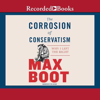 The Corrosion of Conservatism: Why I Left the Right Audiobook, by Max Boot