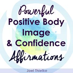 Powerful Positive Body Image & Confidence Affirmations Audiobook, by Joel Thielke