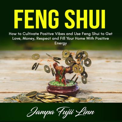 Feng Shui: How to Cultivate Positive Vibes and Use Feng Shui to Get Love, Money, Respect and Fill Your Home With Positive Energy Audiobook, by Jampa Fujii Linn