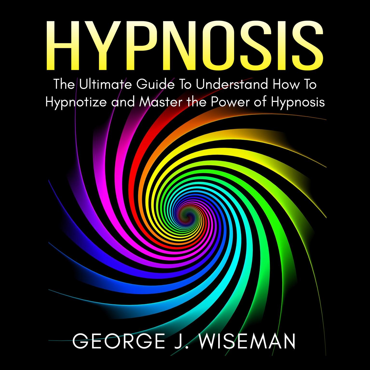 Hypnosis: The Ultimate Guide To Understand How To Hypnotize and Master the Power of Hypnosis Audiobook, by George J. Wiseman