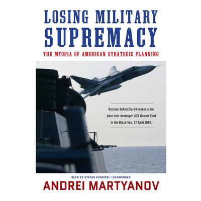 Losing Military Supremacy: The Myopia of American Strategic Planning Audiobook, by Andrei Martyanov