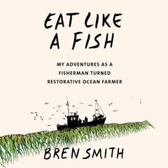 Eat Like a Fish: My Adventures as a Fisherman Turned Restorative Ocean Farmer Audiobook, by Bren Smith