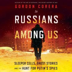 Russians Among Us: Sleeper Cells, Ghost Stories, and the Hunt for Putin’s Spies Audiobook, by Gordon Corera