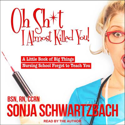 Oh Sh*t, I Almost Killed You!: A Little Book of Big Things Nursing School Forgot to Teach You Audiobook, by Sonja Schwartzbach