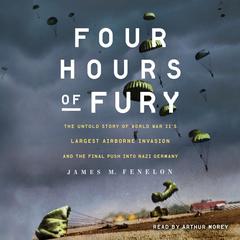 Four Hours of Fury: The Untold Story of World War II's Largest Airborne Invasion and the Final Push into Nazi Germany Audiobook, by James M. Fenelon