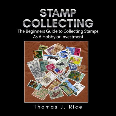 Stamp Collecting: The Beginners Guide to Collecting Stamps As A Hobby or Investment Audiobook, by Thomas J. Rice
