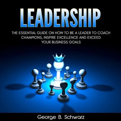 Leadership: The Essential Guide on How To Be A Leader to Coach Champions, Inspire Excellence and Exceed Your Business Goals Audiobook, by 