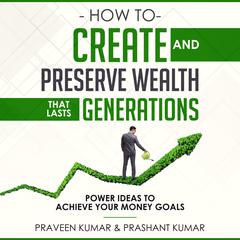 How to Create and Preserve Wealth that Lasts Generations: Power Ideas to Achieve Your Money Goals Audiobook, by Praveen Kumar
