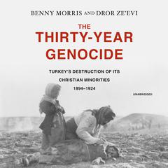 The Thirty-Year Genocide: Turkey’s Destruction of Its Christian Minorities, 1894–1924 Audiobook, by Benny Morris, Dror Ze’evi