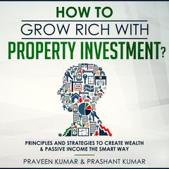 How to Grow Rich with Property Investment?: Principles and Strategies to Create Wealth & Passive Income the Smart Way Audiobook, by Praveen Kumar