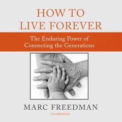 How to Live Forever: The Enduring Power of Connecting the Generations Audiobook, by Marc Freedman