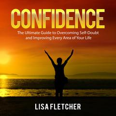 Confidence: The Ultimate Guide to Overcoming Self-Doubt and Improving Every Area of Your Life Audiobook, by Lisa Fletcher