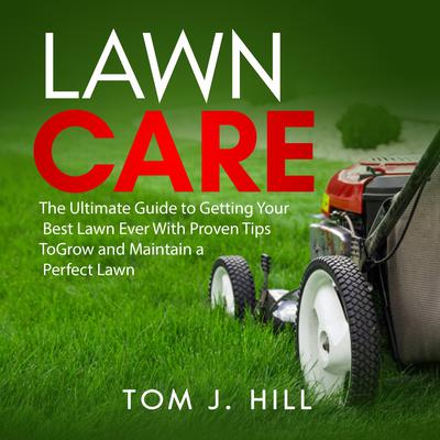 Lawn Care: The Ultimate Guide to Getting Your Best Lawn Ever With Proven Tips To Grow and Maintain a Perfect Lawn Audiobook, by Tom J. Hill