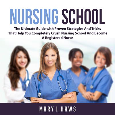 Nursing School: The Ultimate Guide with Proven Strategies And Tricks That Help You Completely Crush Nursing School And Become A Registered Nurse Audiobook, by Mary J. Haws