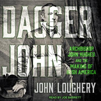 Dagger John: Archbishop John Hughes and the Making of Irish America Audiobook, by John Loughery