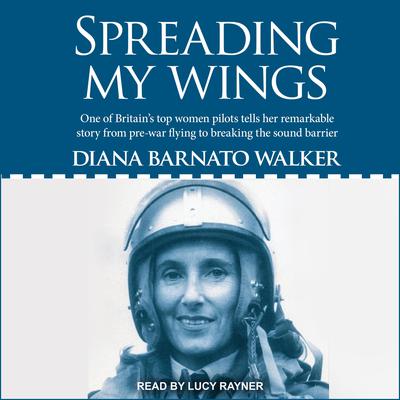 Spreading My Wings: One of Britains Top Women Pilots Tells Her Remarkable Story from Pre-war Flying to Breaking the Sound Barrier Audiobook, by Diana Barnato Walker