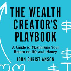 The Wealth Creators Playbook: A Guide to Maximizing Your Return on Life and Money Audiobook, by John Christianson