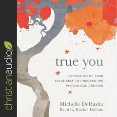 True You: Letting Go of Your False Self to Uncover the Person God Created Audiobook, by Michelle DeRusha