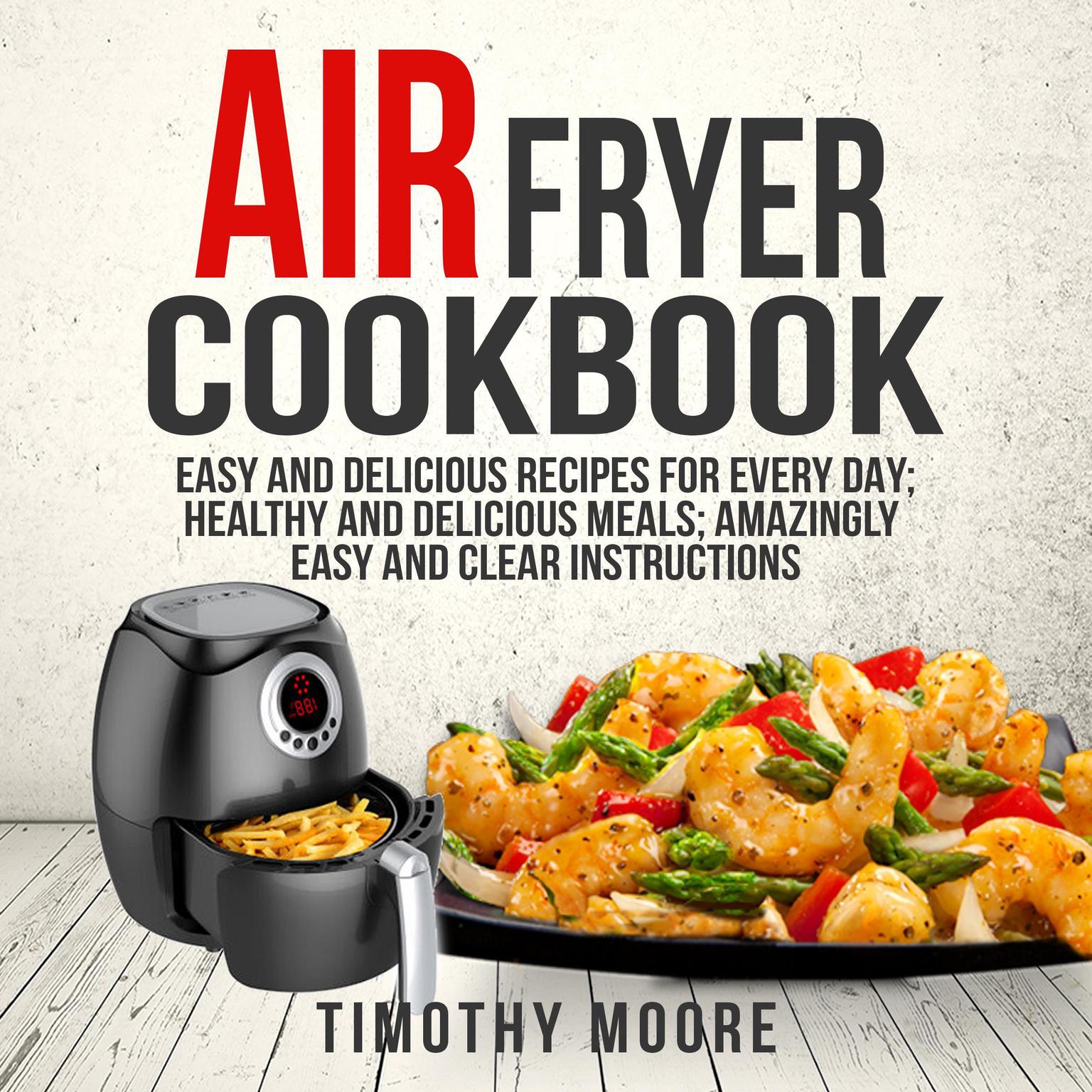Air Fryer Cookbook: Easy and Delicious Recipes For Every Day; Healthy and Delicious Meals; Amazingly Easy and Clear Instructions Audiobook, by Timothy Moore