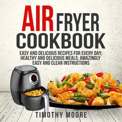Air Fryer Cookbook: Easy and Delicious Recipes For Every Day; Healthy and Delicious Meals; Amazingly Easy and Clear Instructions Audiobook, by Timothy Moore