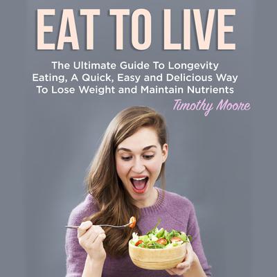 Eat To Live: The Ultimate Guide To Longevity Eating, A Quick, Easy and Delicious Way To Lose Weight and Maintain Nutrients Audiobook, by Timothy Moore
