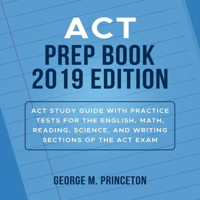 ACT Prep Book 2019 Edition: Act Study Guide With Practice Tests For The English, Math, Reading, Science, And Writing Sections Of The Act Exam Audiobook, by George M. Princeton