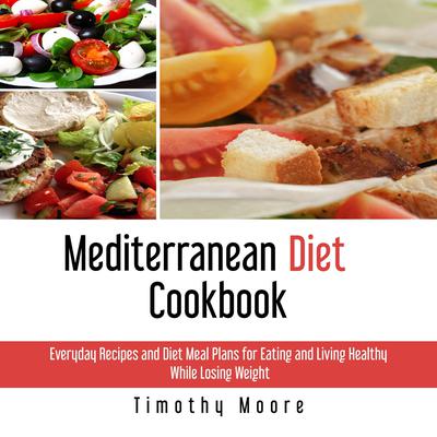 Mediterranean Diet Cookbook: Everyday Recipes and Diet Meal Plans for Eating and Living Healthy While Losing Weight Audiobook, by Timothy Moore