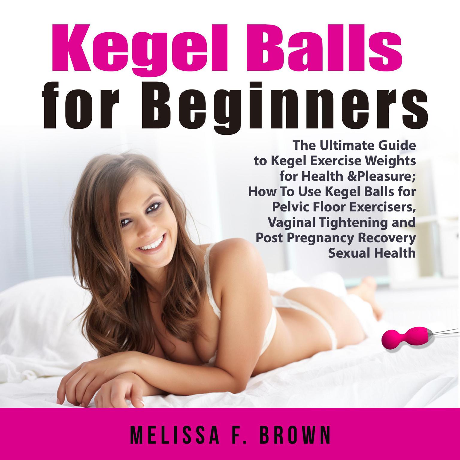 Kegel Balls for Beginners: The Ultimate Guide to Kegel Exercise Weights for Health & Pleasure; How To Use Kegel Balls for Pelvic Floor Exercisers, Vaginal Tightening and Post Pregnancy Recovery Sexual Health Audiobook, by Melissa Brown