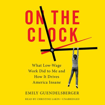 On The Clock: What Low-Wage Work Did to Me and How It Drives America Insane Audiobook, by Emily Guendelsberger