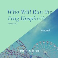 Who Will Run the Frog Hospital?: A Novel Audiobook, by Lorrie Moore