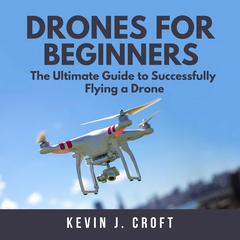 Drones for Beginners:  The Ultimate Guide to Successfully Flying a Drone Audiobook, by Kevin J. Croft