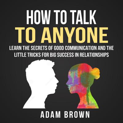 How to Talk to Anyone: Learn The Secrets of Good Communication And The Little Tricks for Big Success in Relationships: Learn the Secrets of Good Communication and the Little Tricks for Big Success in Relationships Audiobook, by Adam Brown