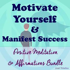 Motivate Yourself & Manifest Success - Positive Meditation & Affirmations Bundle Audiobook, by Joel Thielke