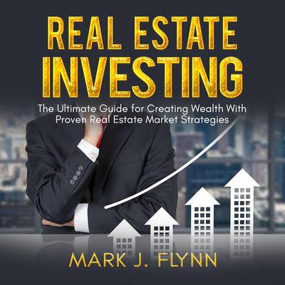 Real Estate Investing: The Ultimate Guide for Creating Wealth With Proven Real Estate Market Strategies Audiobook, by Mark J. Flynn