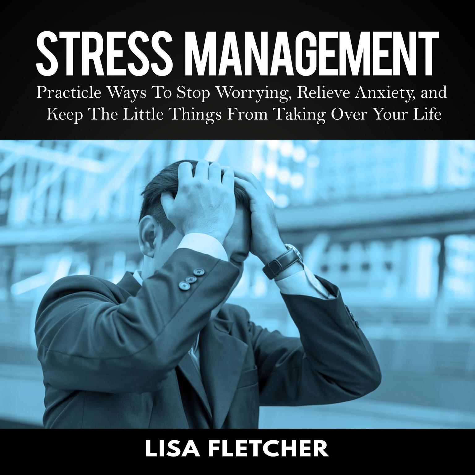 Stress Management: Practical Ways to Stop Worrying, Relieve Anxiety, and Keep the Little Things from Taking Over Your Life Audiobook, by Lisa Fletcher