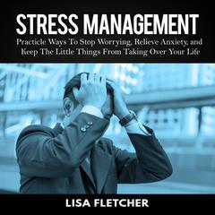 Stress Management: Practical Ways to Stop Worrying, Relieve Anxiety, and Keep the Little Things from Taking Over Your Life Audiobook, by 