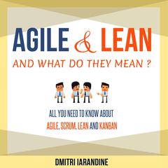 Agile and Lean and What Do They Mean?: All You Need to Know About Agile, Scrum, Lean, and Kanban Audiobook, by Dmitri Iarandine