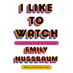 I Like to Watch: Arguing My Way Through the TV Revolution Audiobook, by Emily Nussbaum